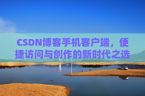 CSDN博客手机客户端，便捷访问与创作的新时代之选